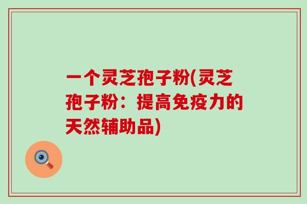 一个灵芝孢子粉(灵芝孢子粉：提高免疫力的天然辅助品)