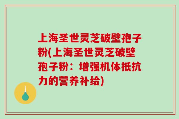 上海圣世灵芝破壁孢子粉(上海圣世灵芝破壁孢子粉：增强机体的营养补给)