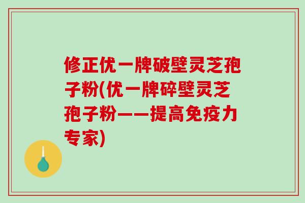 修正优一牌破壁灵芝孢子粉(优一牌碎壁灵芝孢子粉——提高专家) 修正优一牌破壁灵芝孢子粉(优一牌碎壁灵芝孢子粉——提高专家)