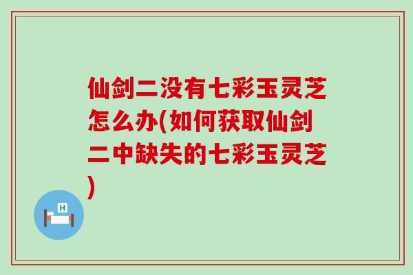 仙剑二没有七彩玉灵芝怎么办(如何获取仙剑二中缺失的七彩玉灵芝)