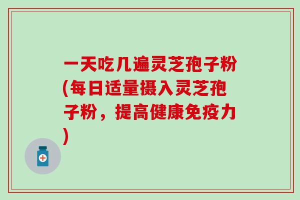 一天吃几遍灵芝孢子粉(每日适量摄入灵芝孢子粉，提高健康免疫力)