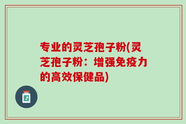 专业的灵芝孢子粉(灵芝孢子粉：增强免疫力的高效保健品)
