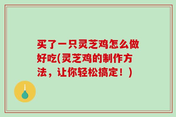 买了一只灵芝鸡怎么做好吃(灵芝鸡的制作方法，让你轻松搞定！)