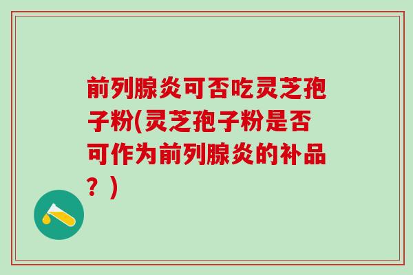 前列腺炎可否吃灵芝孢子粉(灵芝孢子粉是否可作为前列腺炎的补品？)