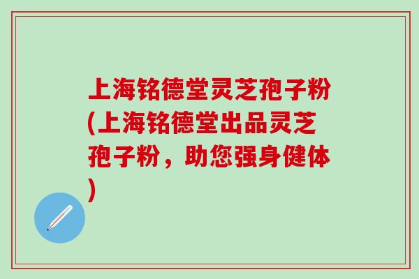 上海铭德堂灵芝孢子粉(上海铭德堂出品灵芝孢子粉，助您强身健体)