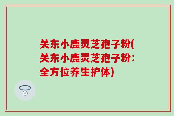 关东小鹿灵芝孢子粉(关东小鹿灵芝孢子粉：全方位养生护体)