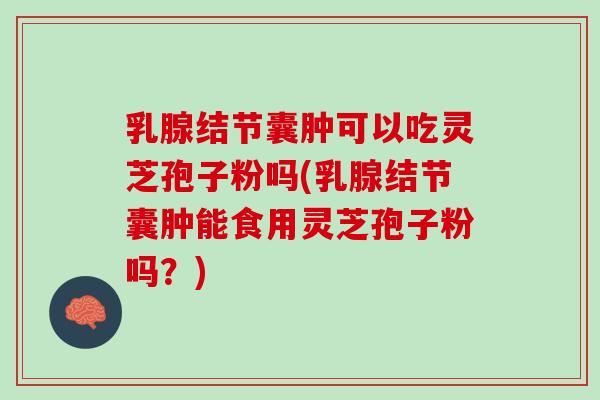 乳腺结节囊肿可以吃灵芝孢子粉吗(乳腺结节囊肿能食用灵芝孢子粉吗？)