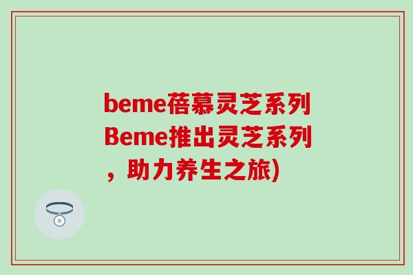 beme蓓慕灵芝系列Beme推出灵芝系列，助力养生之旅)
