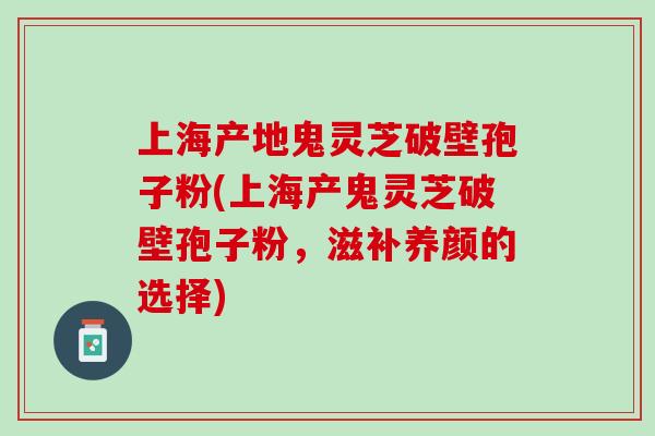 上海产地鬼灵芝破壁孢子粉(上海产鬼灵芝破壁孢子粉,滋补养颜的选择) 上海产地鬼灵芝破壁孢子粉(上海产鬼灵芝破壁孢子粉,滋补养颜的选择)
