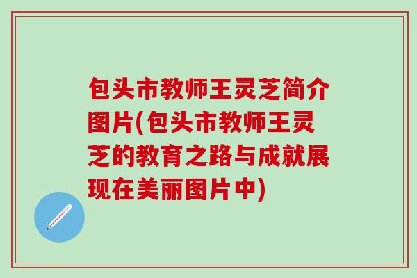 包头市教师王灵芝简介图片(包头市教师王灵芝的教育之路与成就展现在美丽图片中)