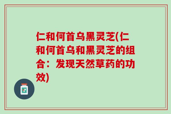 仁和何首乌黑灵芝(仁和何首乌和黑灵芝的组合：发现天然草药的功效)