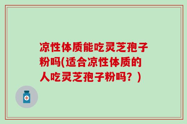 凉性体质能吃灵芝孢子粉吗(适合凉性体质的人吃灵芝孢子粉吗？)