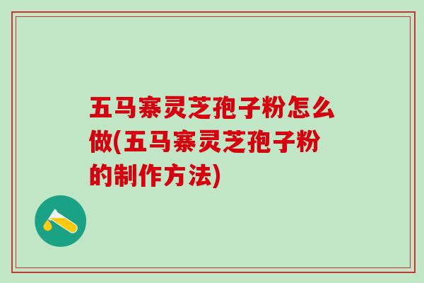 五马寨灵芝孢子粉怎么做(五马寨灵芝孢子粉的制作方法)
