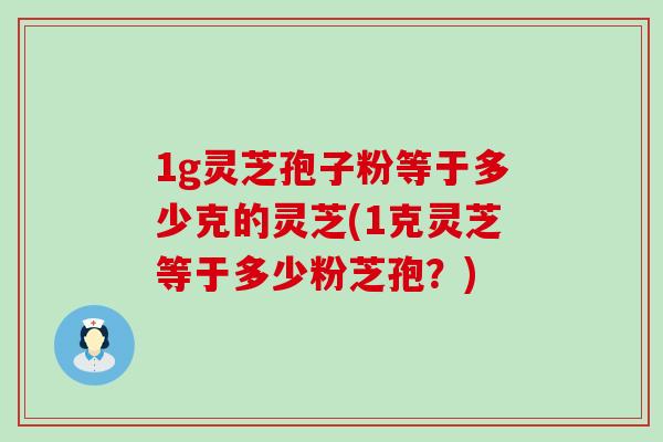 1g灵芝孢子粉等于多少克的灵芝(1克灵芝等于多少粉芝孢？)