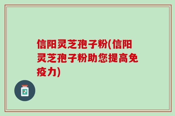 信阳灵芝孢子粉(信阳灵芝孢子粉助您提高免疫力)