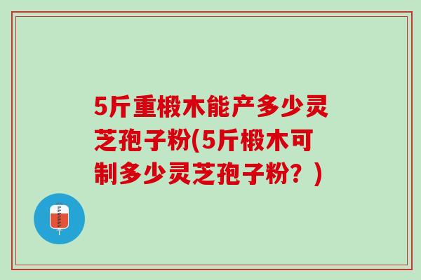 5斤重椴木能产多少灵芝孢子粉(5斤椴木可制多少灵芝孢子粉？)