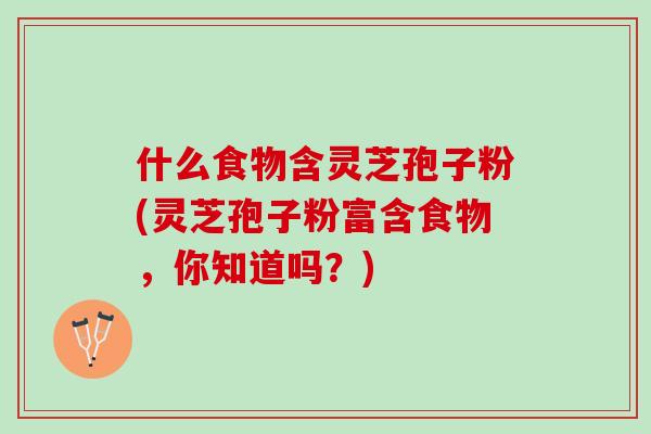 什么食物含灵芝孢子粉(灵芝孢子粉富含食物，你知道吗？)