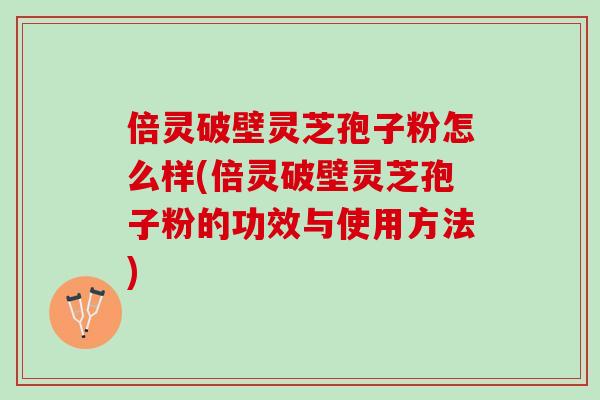 倍灵破壁灵芝孢子粉怎么样(倍灵破壁灵芝孢子粉的功效与使用方法)