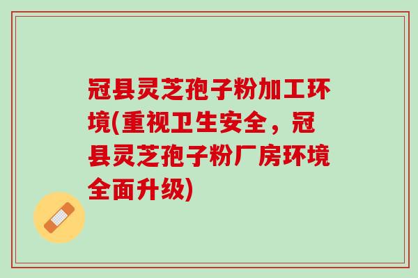 冠县灵芝孢子粉加工环境(重视卫生安全，冠县灵芝孢子粉厂房环境全面升级)