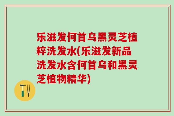 乐滋发何首乌黑灵芝植粹洗发水(乐滋发新品洗发水含何首乌和黑灵芝植物精华)