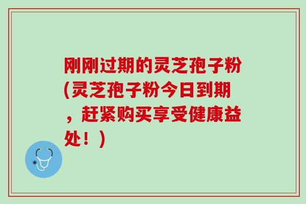 刚刚过期的灵芝孢子粉(灵芝孢子粉今日到期，赶紧购买享受健康益处！)