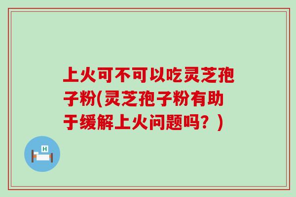 上火可不可以吃灵芝孢子粉(灵芝孢子粉有助于缓解上火问题吗？)