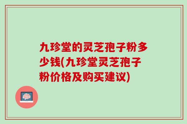 九珍堂的灵芝孢子粉多少钱(九珍堂灵芝孢子粉价格及购买建议)