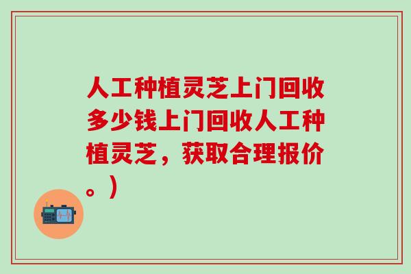 人工种植灵芝上门回收多少钱上门回收人工种植灵芝，获取合理报价。)