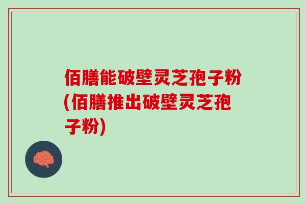 佰膳能破壁灵芝孢子粉(佰膳推出破壁灵芝孢子粉)