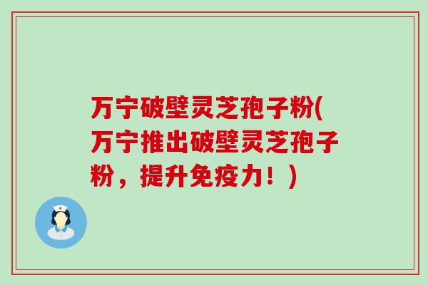 万宁破壁灵芝孢子粉(万宁推出破壁灵芝孢子粉，提升免疫力！)