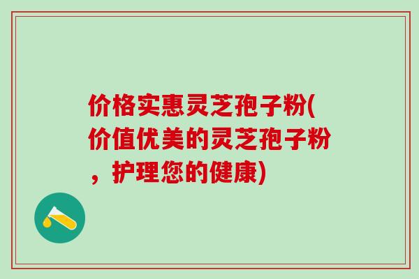 价格实惠灵芝孢子粉(价值优美的灵芝孢子粉，护理您的健康)