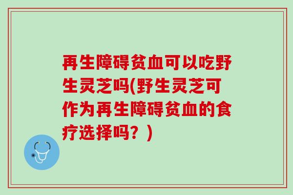 再生障碍贫血可以吃野生灵芝吗(野生灵芝可作为再生障碍贫血的食疗选择吗？)