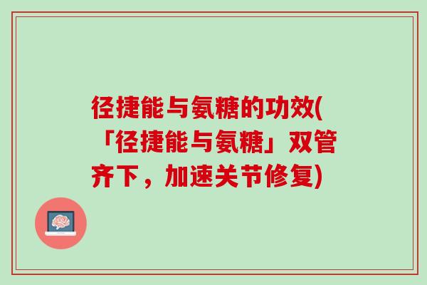 径捷能与氨糖的功效(「径捷能与氨糖」双管齐下，加速关节修复)