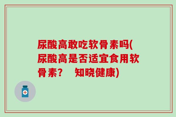 尿酸高敢吃软骨素吗(尿酸高是否适宜食用软骨素？  知晓健康)