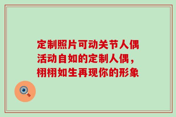 定制照片可动关节人偶活动自如的定制人偶，栩栩如生再现你的形象