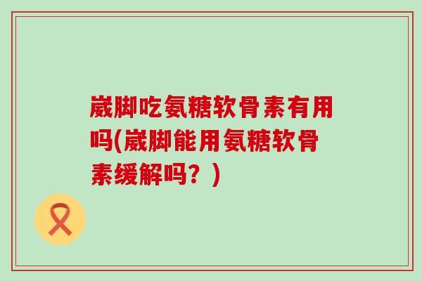崴脚吃氨糖软骨素有用吗(崴脚能用氨糖软骨素缓解吗？)