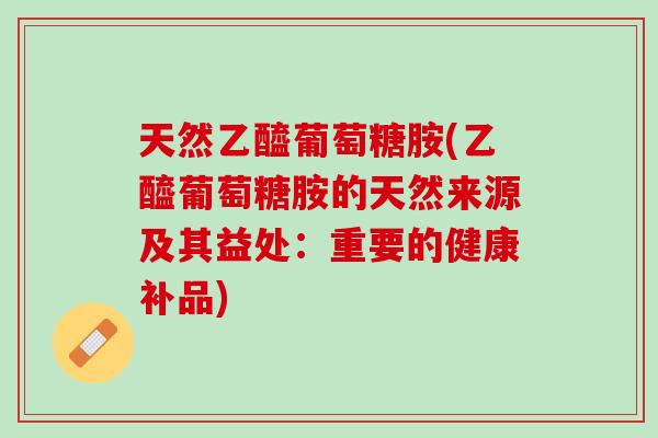 天然乙醯葡萄糖胺(乙醯葡萄糖胺的天然来源及其益处：重要的健康补品)
