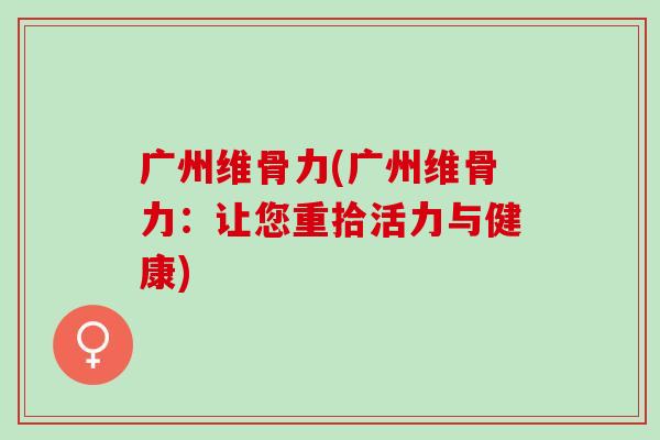 广州维骨力(广州维骨力：让您重拾活力与健康)