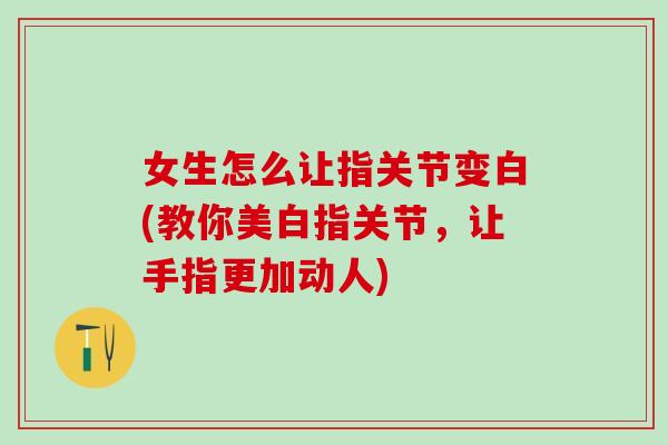 女生怎么让指关节变白(教你美白指关节，让手指更加动人)