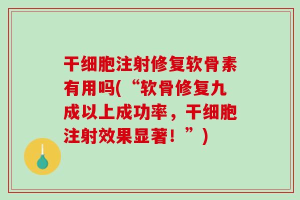 干细胞注射修复软骨素有用吗(“软骨修复九成以上成功率，干细胞注射效果显著！”)