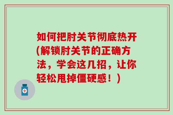 如何把肘关节彻底热开(解锁肘关节的正确方法，学会这几招，让你轻松甩掉僵硬感！)