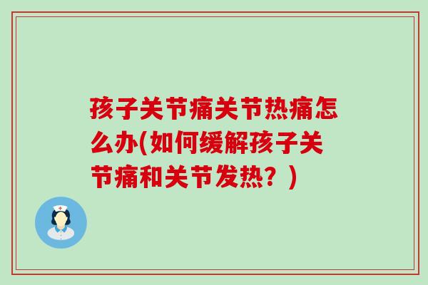 孩子关节痛关节热痛怎么办(如何缓解孩子关节痛和关节发热？)