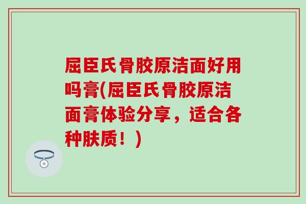 屈臣氏骨胶原洁面好用吗膏(屈臣氏骨胶原洁面膏体验分享，适合各种肤质！)