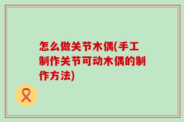 怎么做关节木偶(手工制作关节可动木偶的制作方法)