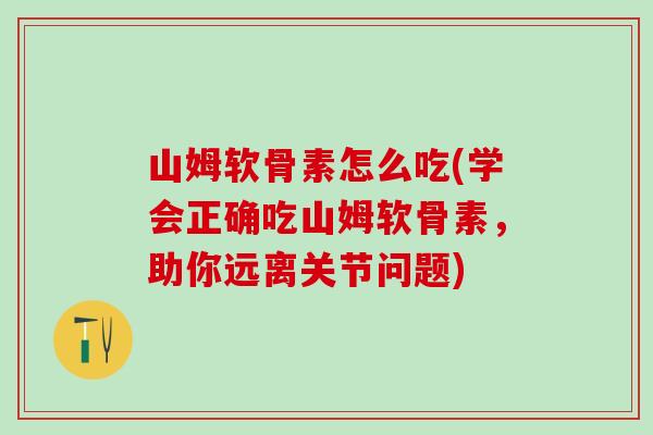 山姆软骨素怎么吃(学会正确吃山姆软骨素，助你远离关节问题)