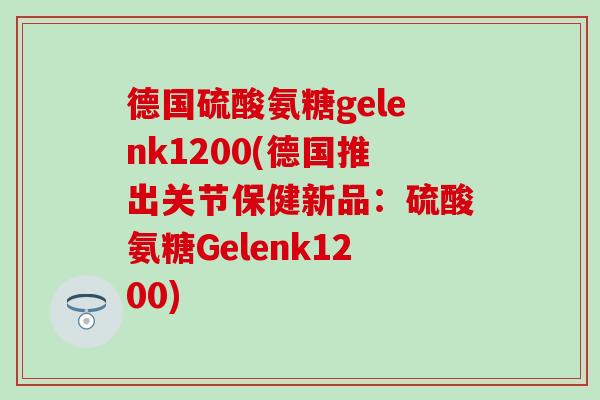 德国硫酸氨糖gelenk1200(德国推出关节保健新品：硫酸氨糖Gelenk1200)