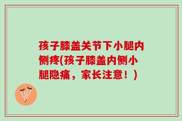 孩子膝盖关节下小腿内侧疼(孩子膝盖内侧小腿隐痛，家长注意！)