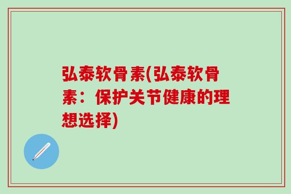 弘泰软骨素(弘泰软骨素：保护关节健康的理想选择)