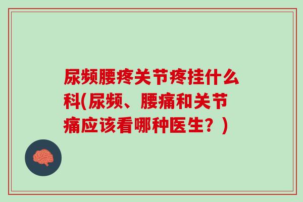 尿频腰疼关节疼挂什么科(尿频、腰痛和关节痛应该看哪种医生？)