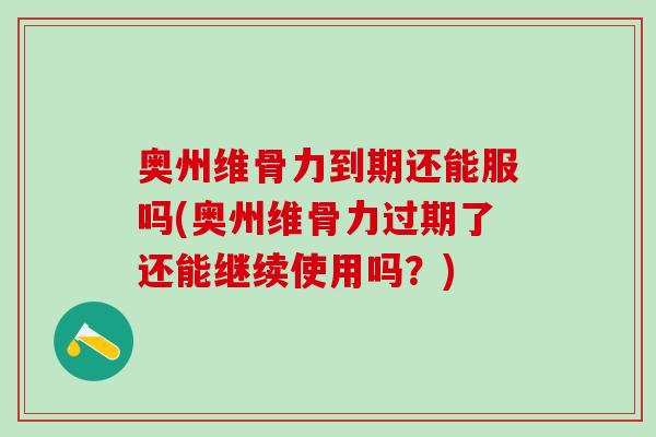 奥州维骨力到期还能服吗(奥州维骨力过期了还能继续使用吗？)